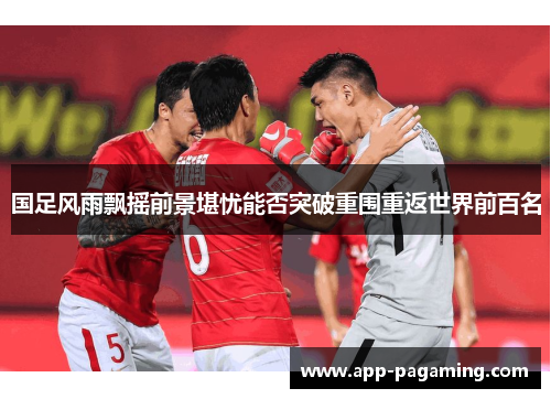 国足风雨飘摇前景堪忧能否突破重围重返世界前百名