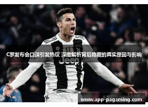 C罗发布会口误引发热议 深度解析背后隐藏的真实原因与影响