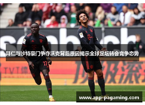 拜仁与沙特豪门争夺沃克背后原因揭示全球足坛转会竞争态势