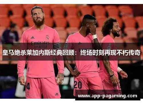 皇马绝杀莱加内斯经典回顾：终场时刻再现不朽传奇