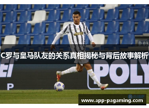C罗与皇马队友的关系真相揭秘与背后故事解析