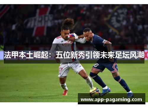法甲本土崛起：五位新秀引领未来足坛风潮