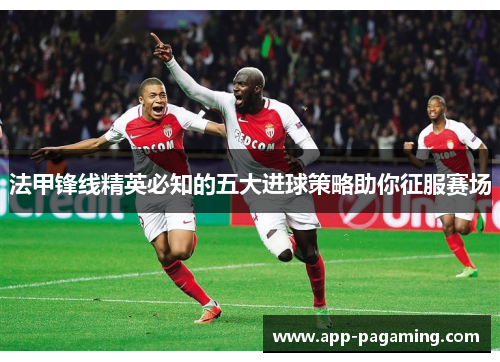 法甲锋线精英必知的五大进球策略助你征服赛场