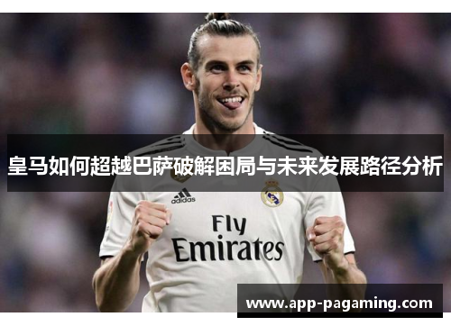 皇马如何超越巴萨破解困局与未来发展路径分析