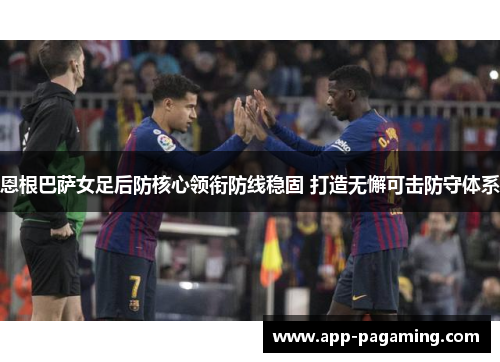 恩根巴萨女足后防核心领衔防线稳固 打造无懈可击防守体系