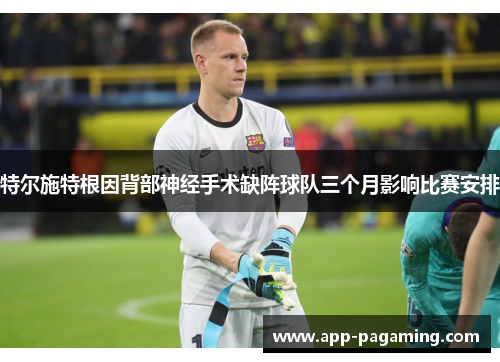 特尔施特根因背部神经手术缺阵球队三个月影响比赛安排