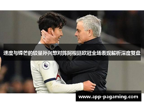 速度与锋芒的较量孙兴慜对阵阿根廷欧冠全场表现解析深度复盘
