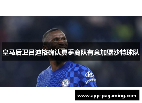 皇马后卫吕迪格确认夏季离队有意加盟沙特球队