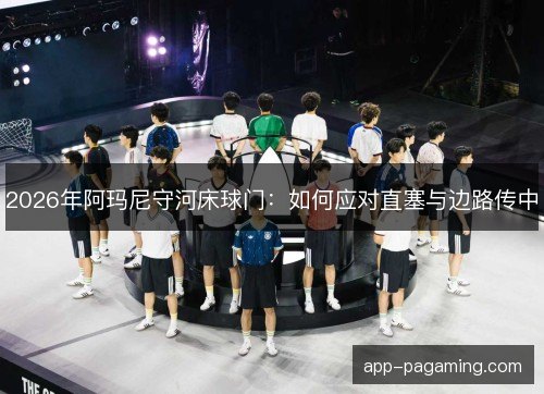 2026年阿玛尼守河床球门：如何应对直塞与边路传中